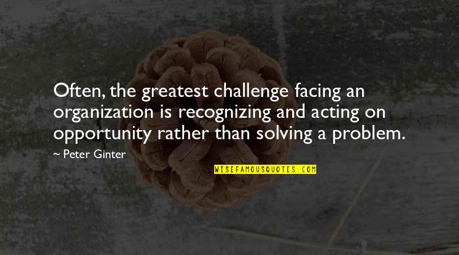 Opportunity And Challenges Quotes By Peter Ginter: Often, the greatest challenge facing an organization is