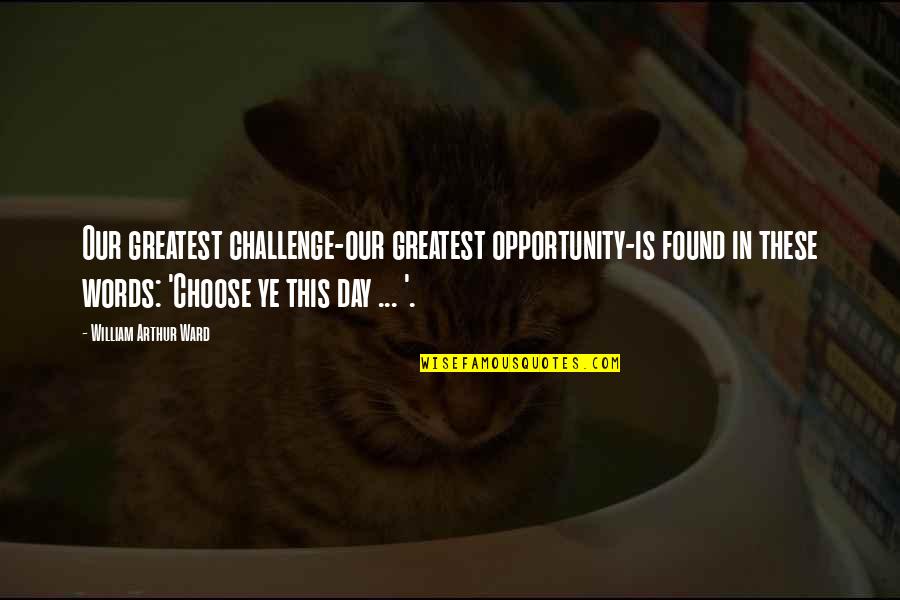 Opportunity And Challenges Quotes By William Arthur Ward: Our greatest challenge-our greatest opportunity-is found in these