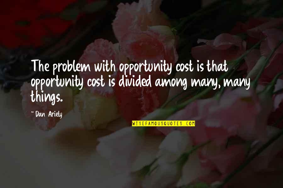 Opportunity Cost Quotes By Dan Ariely: The problem with opportunity cost is that opportunity