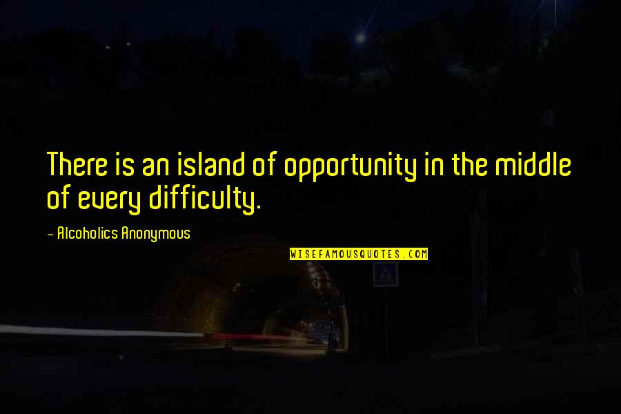 Opportunity Difficulty Quotes By Alcoholics Anonymous: There is an island of opportunity in the