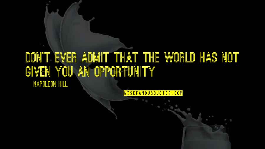 Opportunity Given Quotes By Napoleon Hill: Don't ever admit that the world has not
