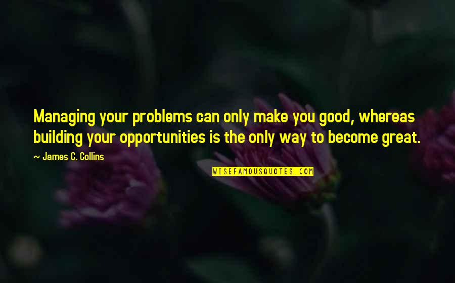 Opportunity In Business Quotes By James C. Collins: Managing your problems can only make you good,