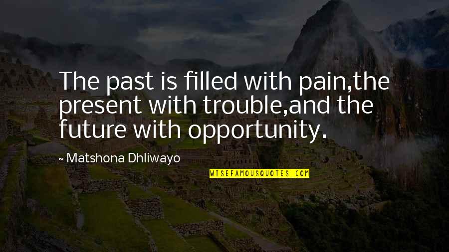 Opportunity Quotes And Quotes By Matshona Dhliwayo: The past is filled with pain,the present with