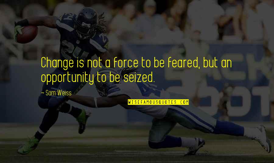 Opportunity To Change Quotes By Sam Weiss: Change is not a force to be feared,