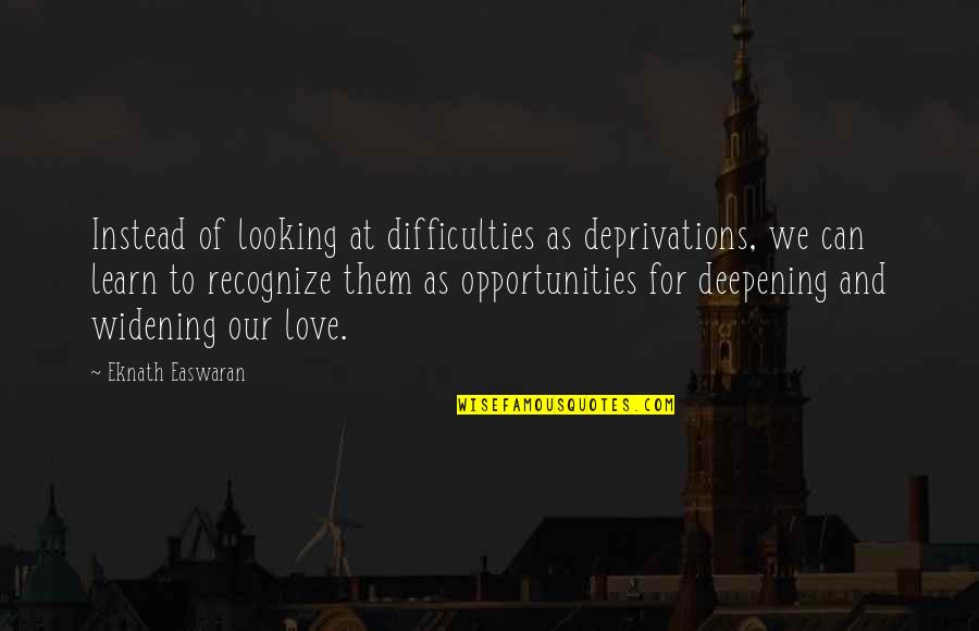 Opportunity To Love Quotes By Eknath Easwaran: Instead of looking at difficulties as deprivations, we