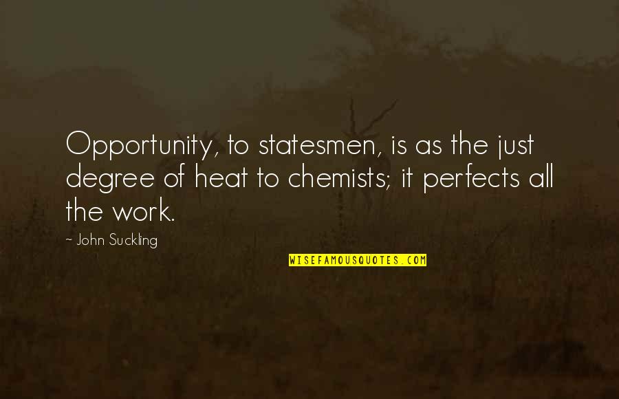 Opportunity To Work Quotes By John Suckling: Opportunity, to statesmen, is as the just degree Opportunity To Work Quotes By John Suckling: Opportunity, to statesmen, is as the just degree