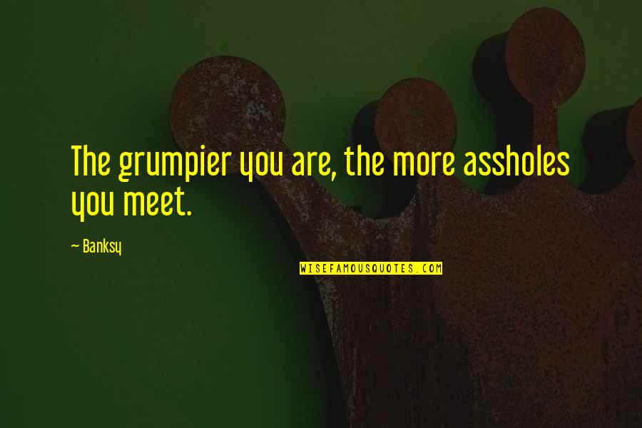 Oppose Abortion Quotes By Banksy: The grumpier you are, the more assholes you