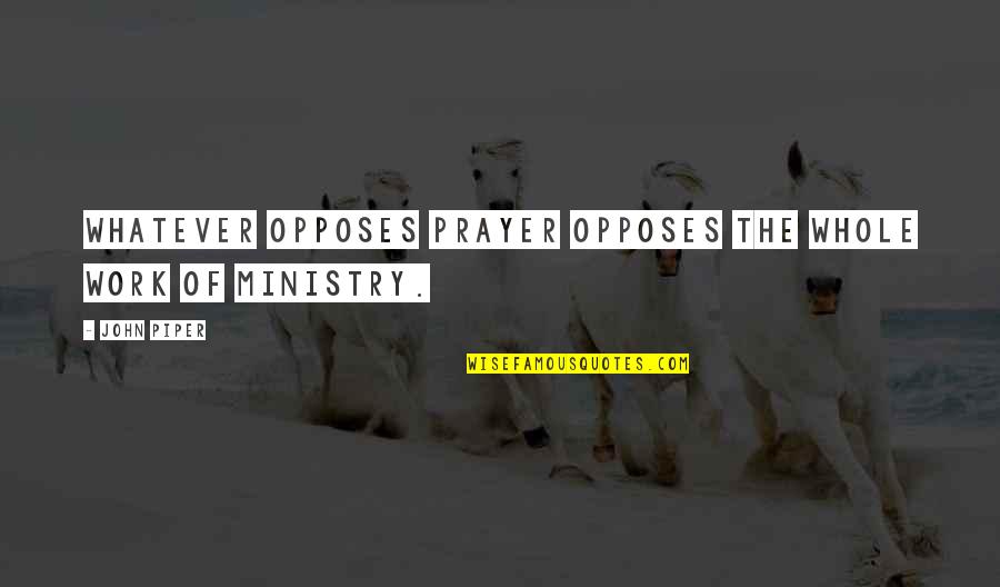 Opposes Quotes By John Piper: Whatever opposes prayer opposes the whole work of