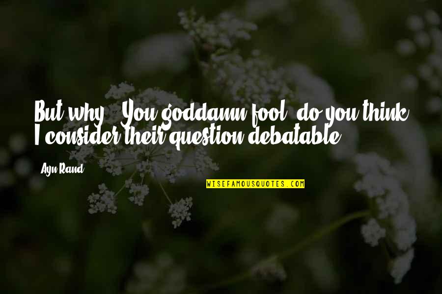 Opposes The Sliding Quotes By Ayn Rand: But why?""You goddamn fool, do you think I