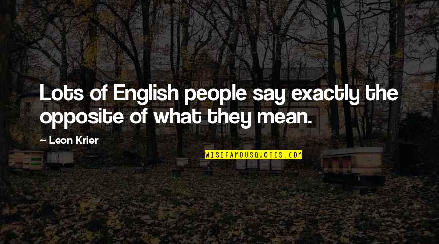 Opposite People Quotes By Leon Krier: Lots of English people say exactly the opposite