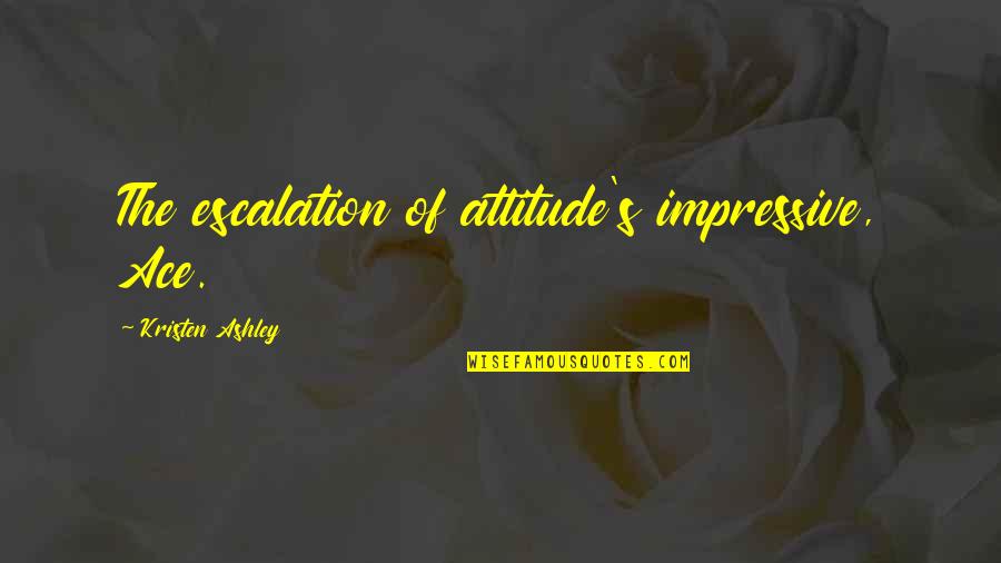 Opposite Sisters Quotes By Kristen Ashley: The escalation of attitude's impressive, Ace. Opposite Sisters Quotes By Kristen Ashley: The escalation of attitude's impressive, Ace.