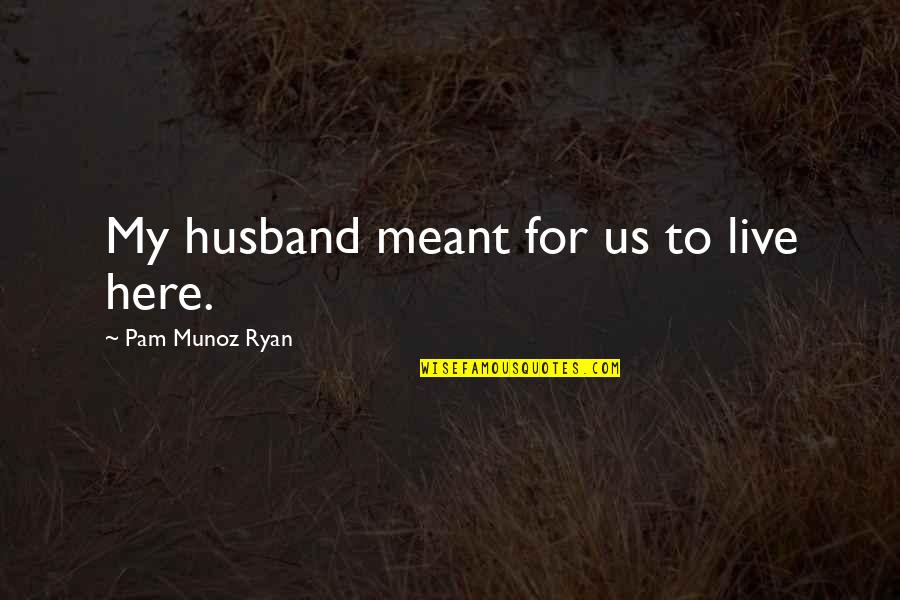 Opposities Quotes By Pam Munoz Ryan: My husband meant for us to live here. Opposities Quotes By Pam Munoz Ryan: My husband meant for us to live here.