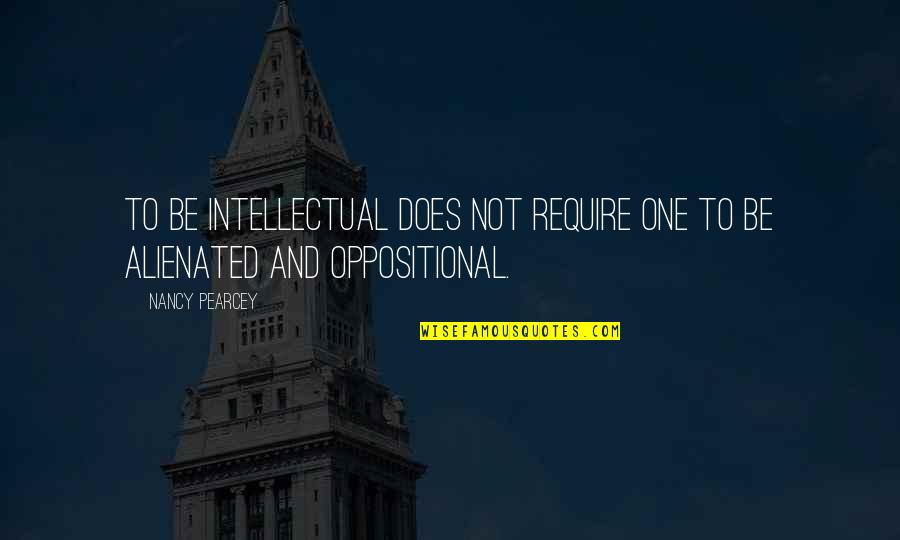 Oppositional Quotes By Nancy Pearcey: To be intellectual does not require one to