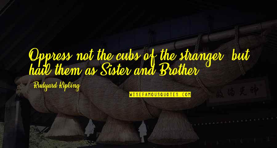 Oppress'd Quotes By Rudyard Kipling: Oppress not the cubs of the stranger, but