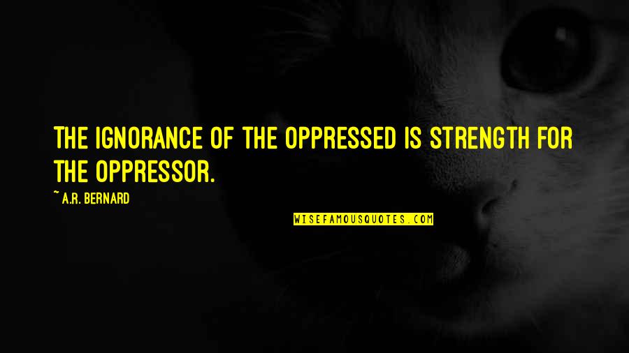Oppressed And Oppressor Quotes By A.R. Bernard: The ignorance of the oppressed is strength for