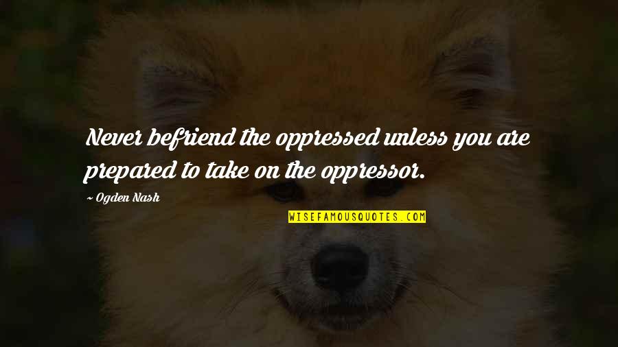 Oppressed And Oppressor Quotes By Ogden Nash: Never befriend the oppressed unless you are prepared