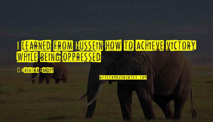 Oppressed Quotes By Mahatma Gandhi: I learned from Hussein how to achieve victory Oppressed Quotes By Mahatma Gandhi: I learned from Hussein how to achieve victory
