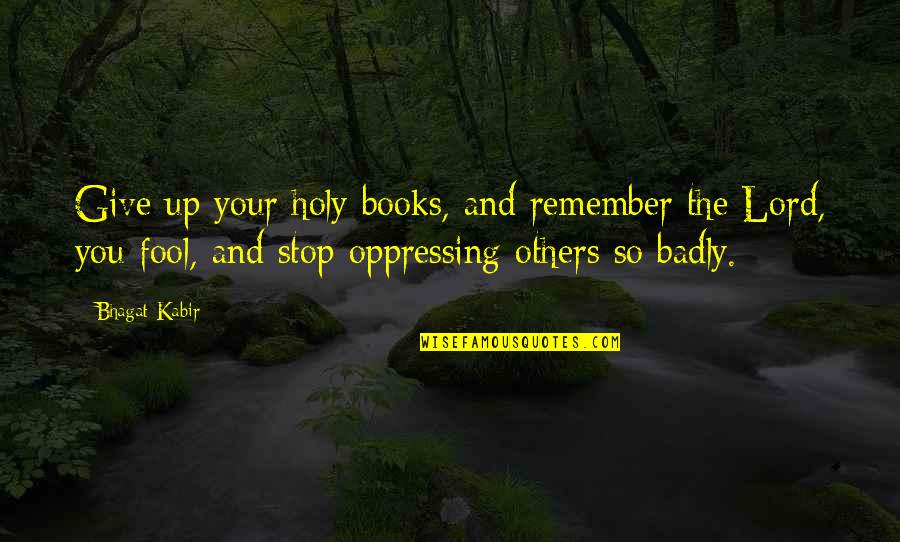 Oppressing Others Quotes By Bhagat Kabir: Give up your holy books, and remember the