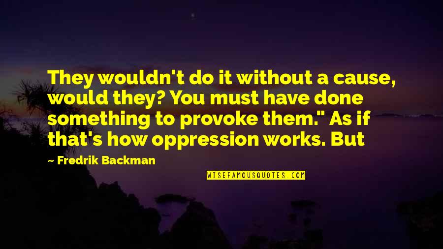 Oppression Quotes By Fredrik Backman: They wouldn't do it without a cause, would