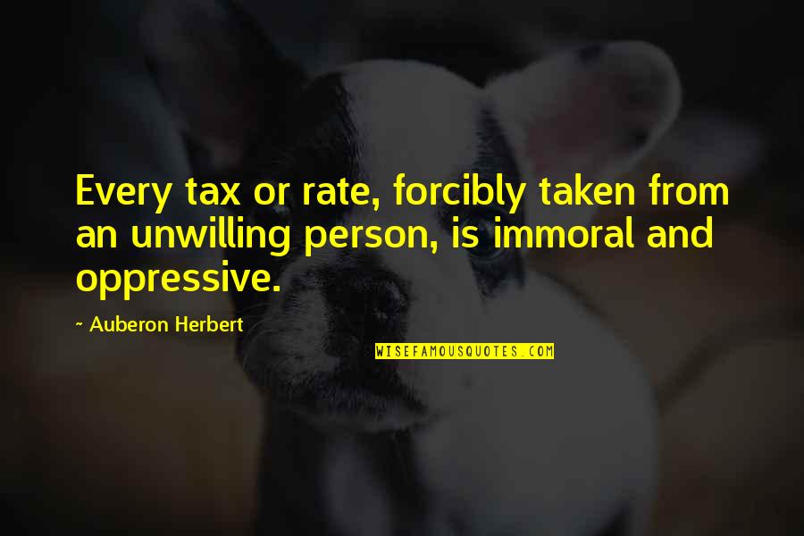 Oppressive Quotes By Auberon Herbert: Every tax or rate, forcibly taken from an