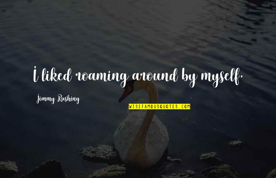 Oppsoite Quotes By Jimmy Rushing: I liked roaming around by myself. Oppsoite Quotes By Jimmy Rushing: I liked roaming around by myself.