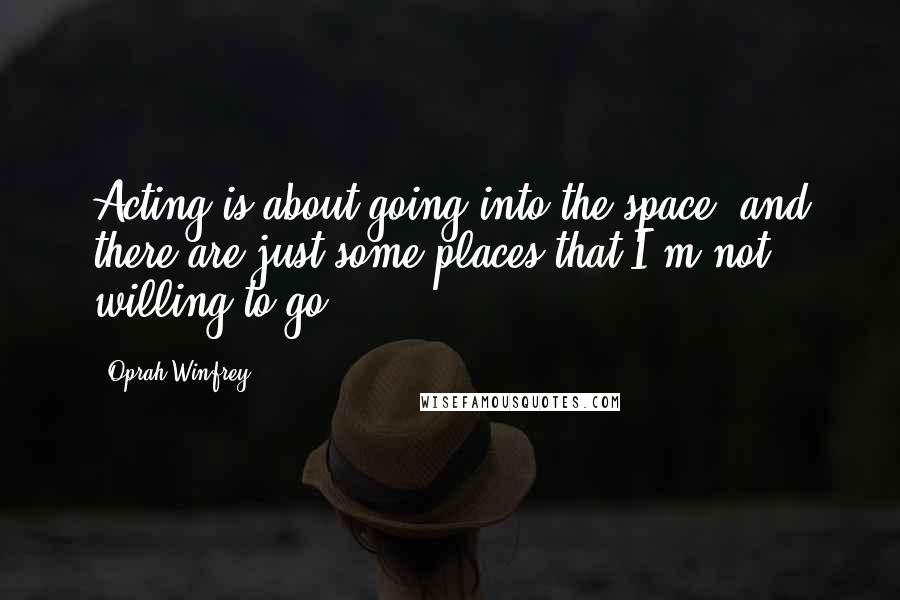 Oprah Winfrey quotes: Acting is about going into the space, and there are just some places that I'm not willing to go.