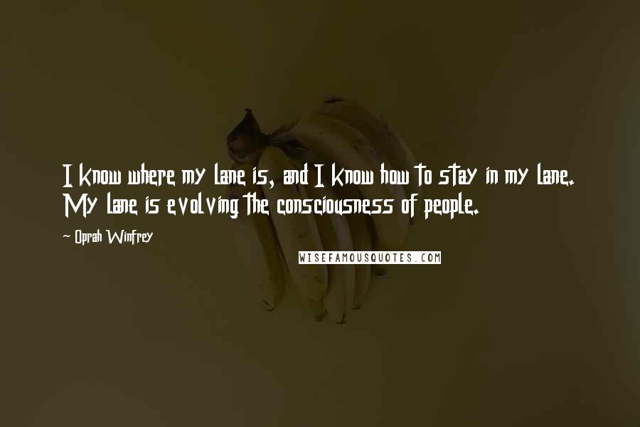 Oprah Winfrey quotes: I know where my lane is, and I know how to stay in my lane. My lane is evolving the consciousness of people.