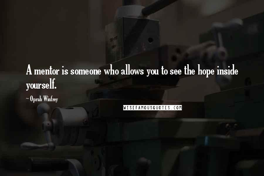 Oprah Winfrey quotes: A mentor is someone who allows you to see the hope inside yourself.