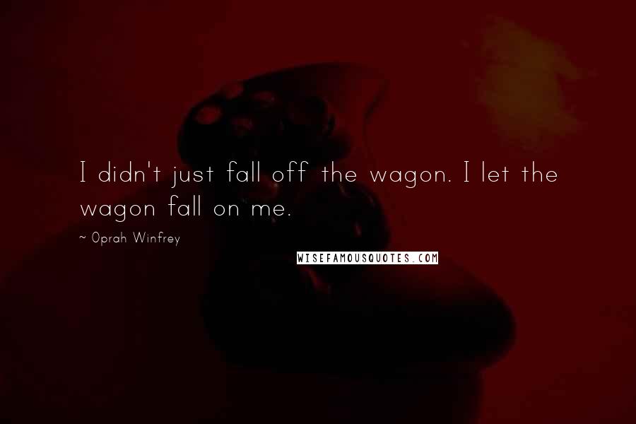 Oprah Winfrey quotes: I didn't just fall off the wagon. I let the wagon fall on me.