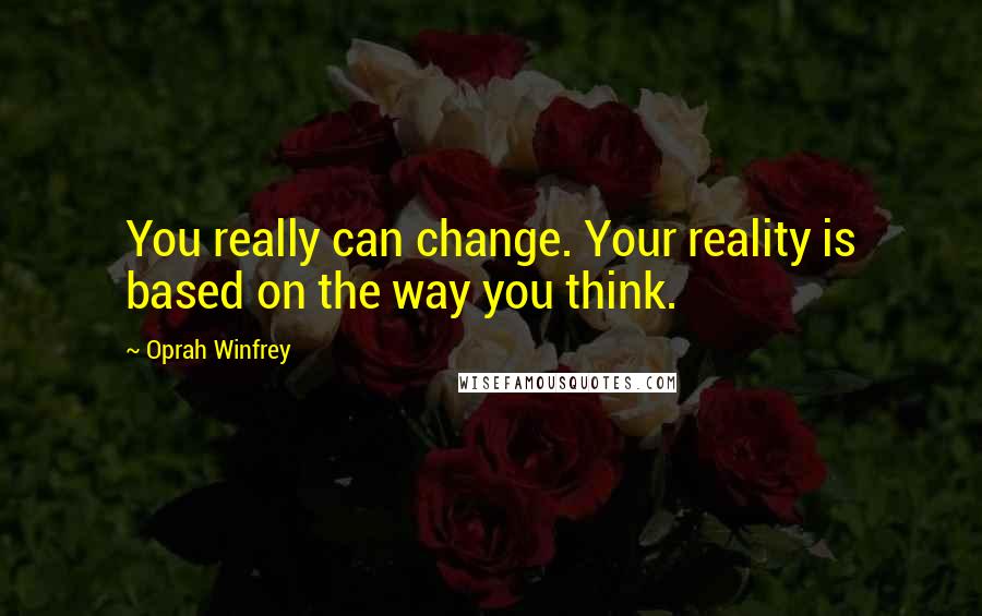 Oprah Winfrey quotes: You really can change. Your reality is based on the way you think.