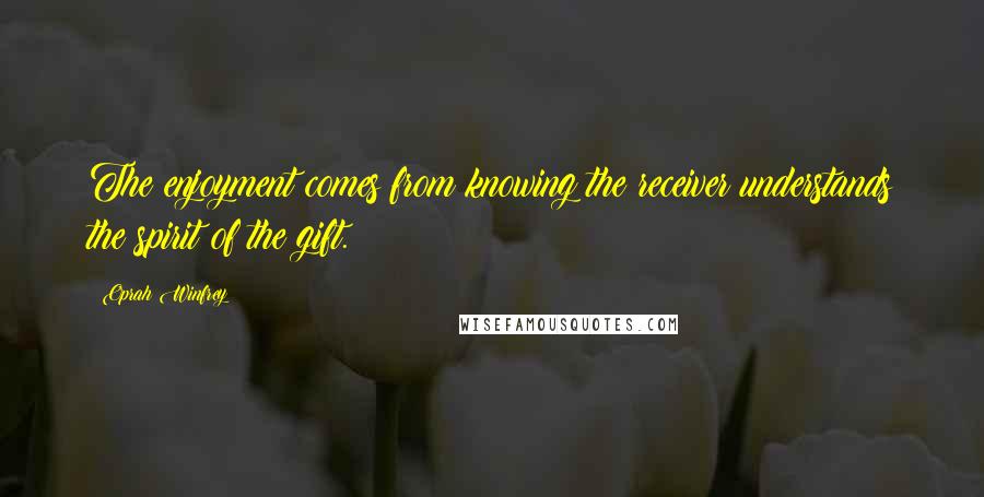 Oprah Winfrey quotes: The enjoyment comes from knowing the receiver understands the spirit of the gift.