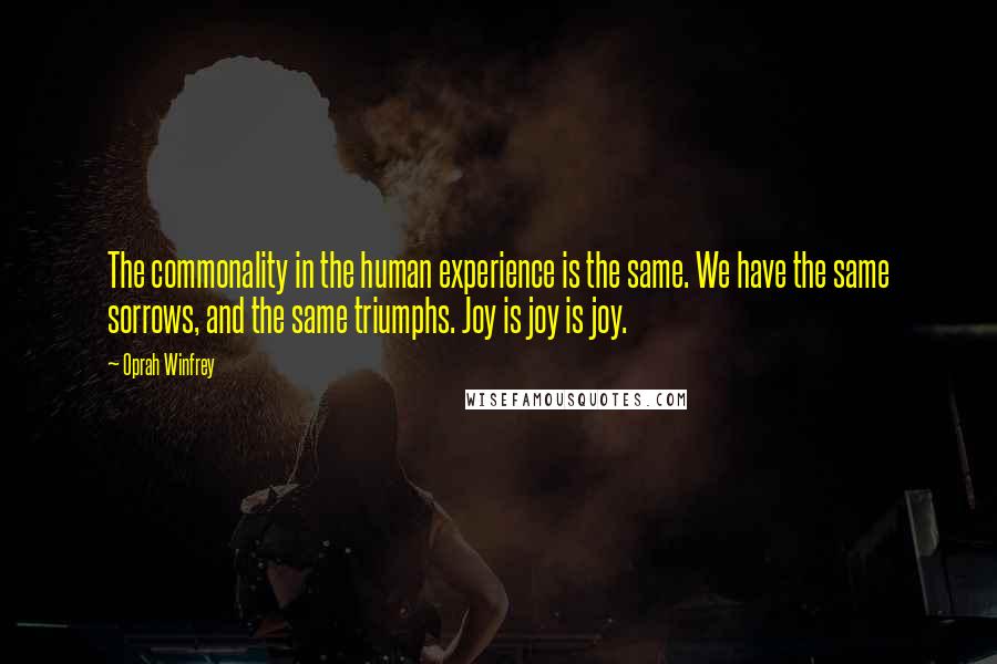 Oprah Winfrey quotes: The commonality in the human experience is the same. We have the same sorrows, and the same triumphs. Joy is joy is joy.