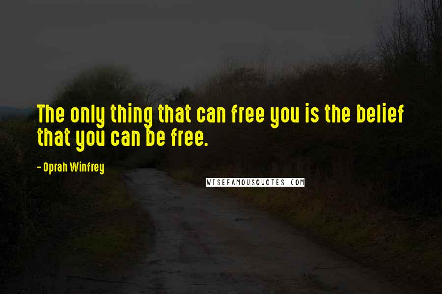 Oprah Winfrey quotes: The only thing that can free you is the belief that you can be free.