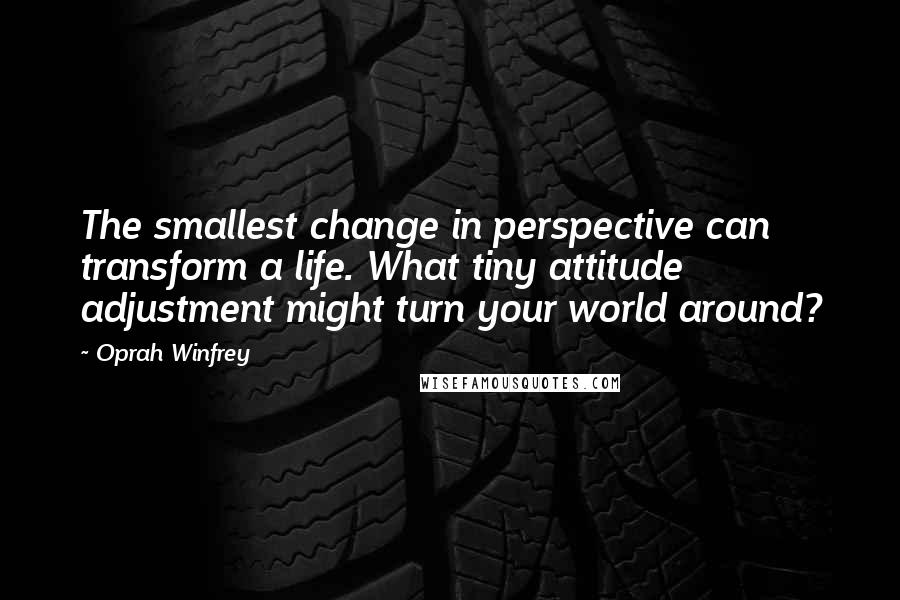 Oprah Winfrey quotes: The smallest change in perspective can transform a life. What tiny attitude adjustment might turn your world around?