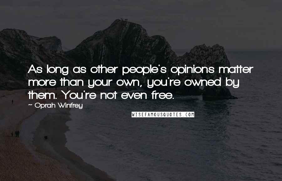 Oprah Winfrey quotes: As long as other people's opinions matter more than your own, you're owned by them. You're not even free.