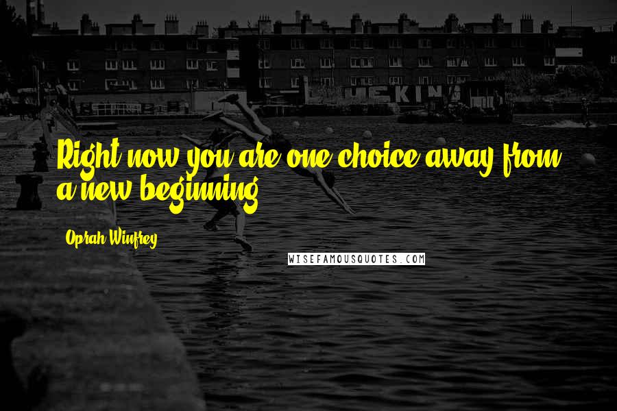 Oprah Winfrey quotes: Right now you are one choice away from a new beginning.