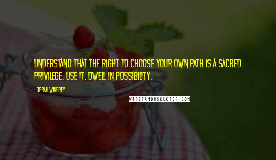 Oprah Winfrey quotes: Understand that the right to choose your own path is a sacred privilege. Use it. Dwell in possibility.