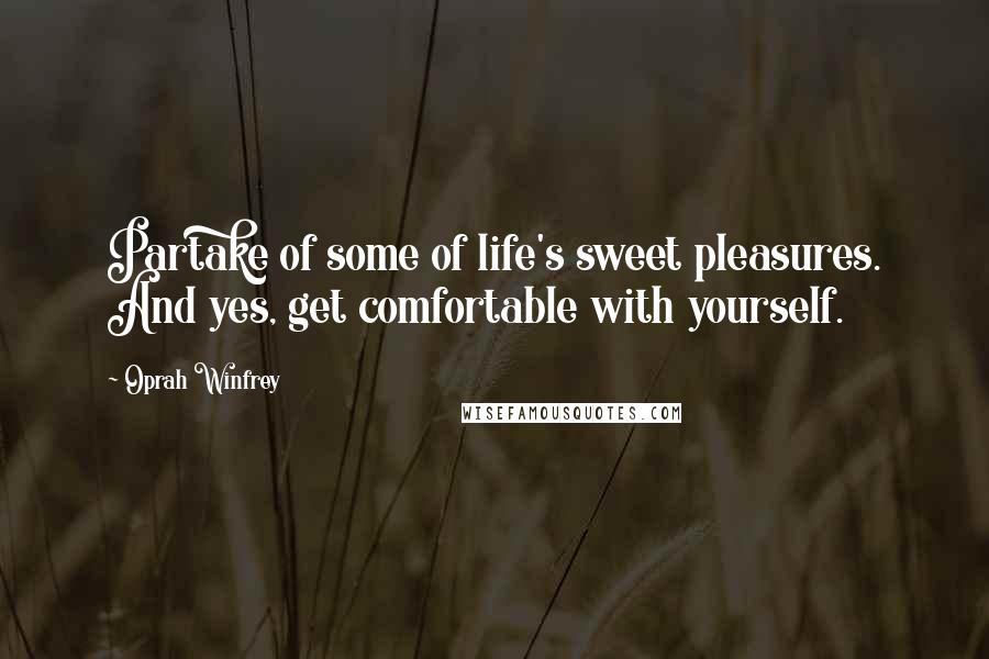 Oprah Winfrey quotes: Partake of some of life's sweet pleasures. And yes, get comfortable with yourself.