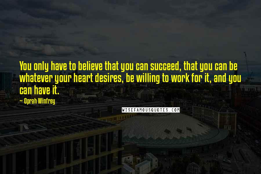 Oprah Winfrey quotes: You only have to believe that you can succeed, that you can be whatever your heart desires, be willing to work for it, and you can have it.