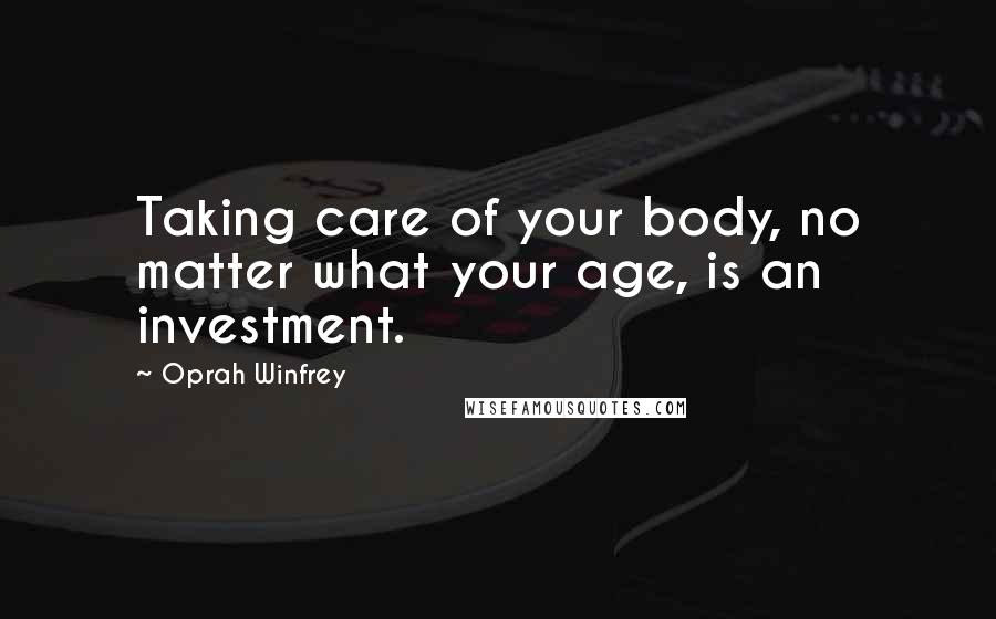 Oprah Winfrey quotes: Taking care of your body, no matter what your age, is an investment.
