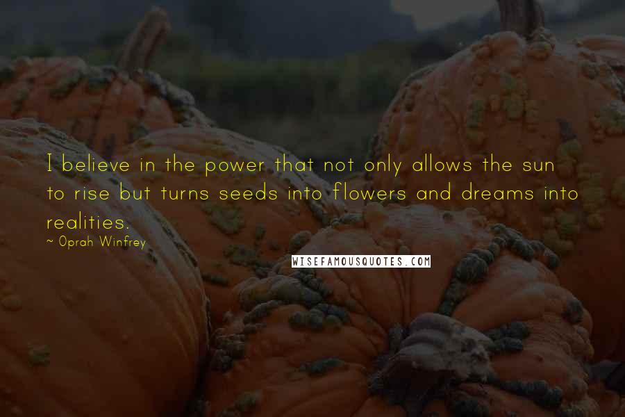 Oprah Winfrey quotes: I believe in the power that not only allows the sun to rise but turns seeds into flowers and dreams into realities.