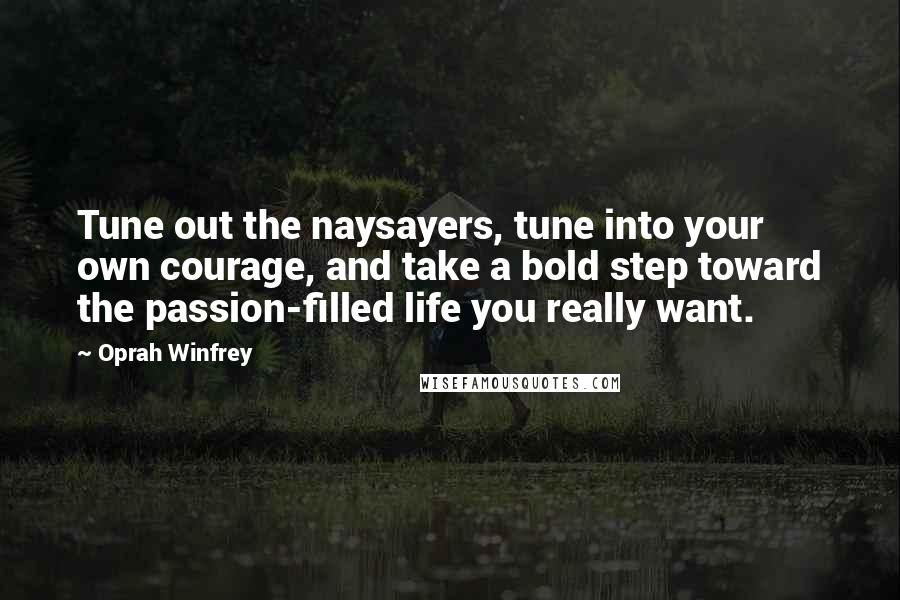 Oprah Winfrey quotes: Tune out the naysayers, tune into your own courage, and take a bold step toward the passion-filled life you really want.