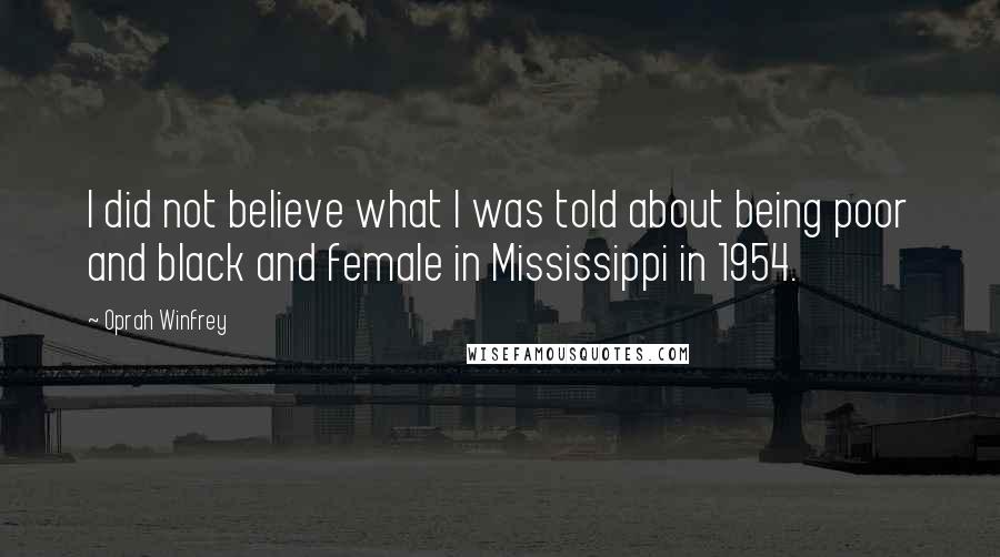 Oprah Winfrey quotes: I did not believe what I was told about being poor and black and female in Mississippi in 1954.