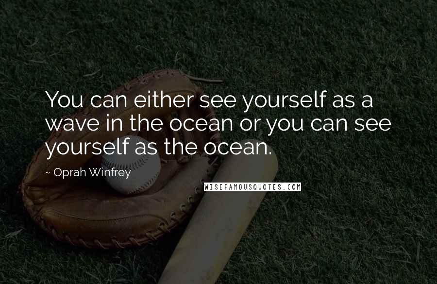 Oprah Winfrey quotes: You can either see yourself as a wave in the ocean or you can see yourself as the ocean.