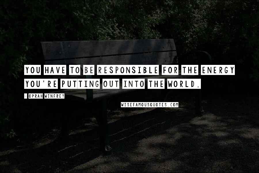 Oprah Winfrey quotes: You have to be responsible for the energy you're putting out into the world.