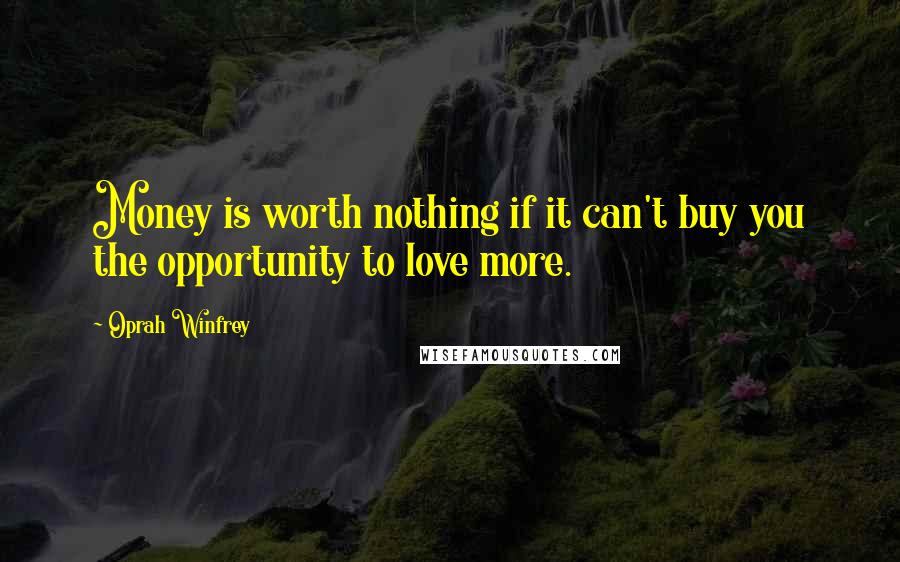 Oprah Winfrey quotes: Money is worth nothing if it can't buy you the opportunity to love more.