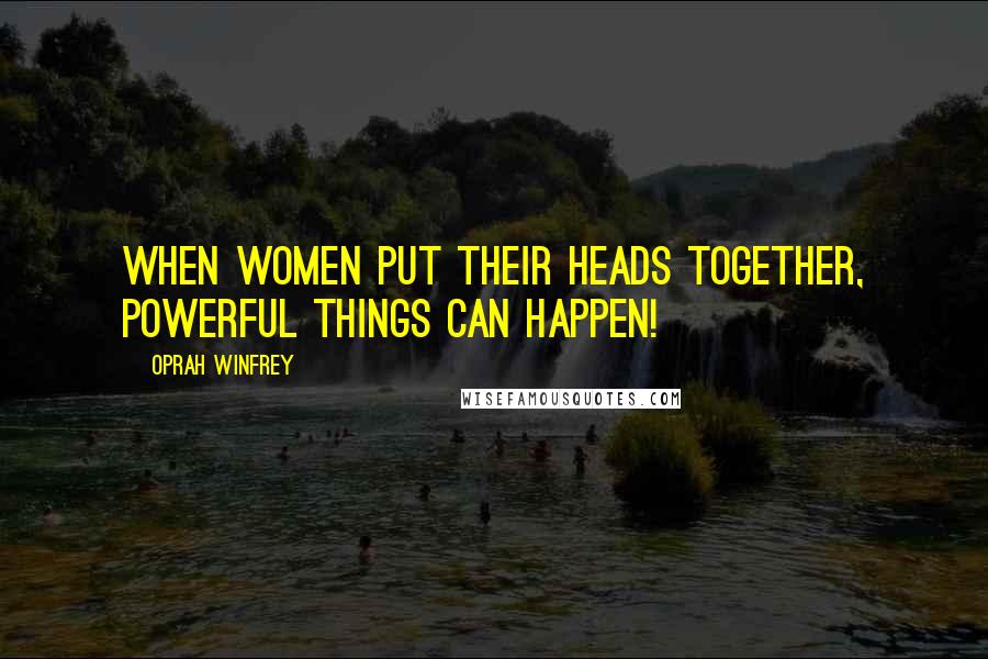 Oprah Winfrey quotes: When women put their heads together, powerful things can happen!