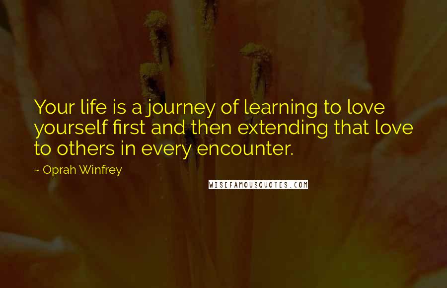 Oprah Winfrey quotes: Your life is a journey of learning to love yourself first and then extending that love to others in every encounter.