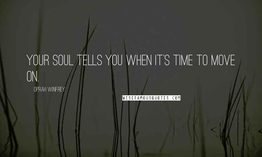 Oprah Winfrey quotes: Your soul tells you when it's time to move on.