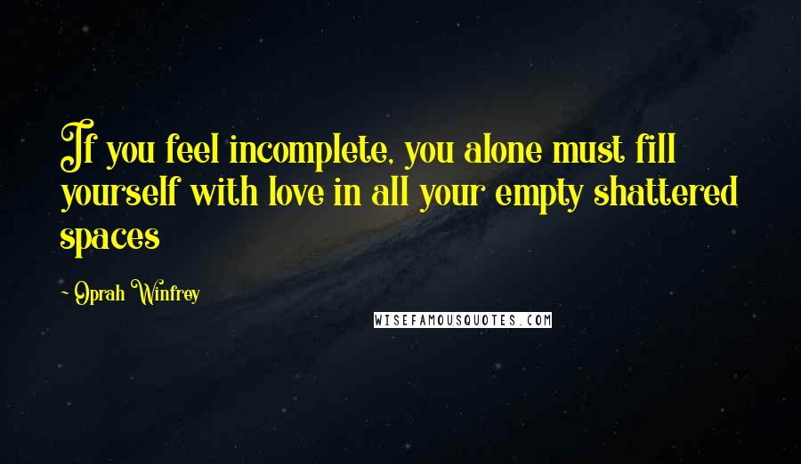 Oprah Winfrey quotes: If you feel incomplete, you alone must fill yourself with love in all your empty shattered spaces